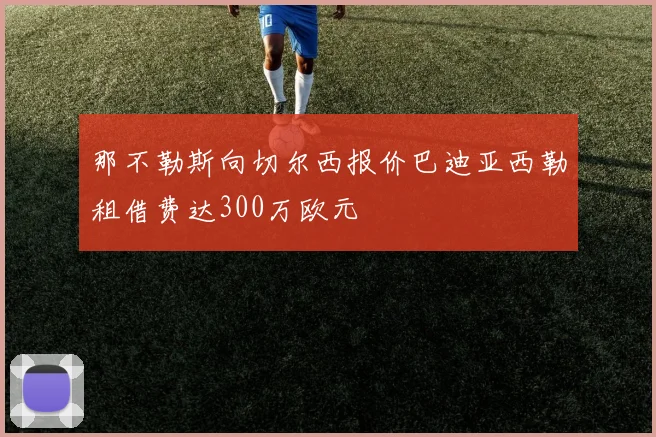那不勒斯向切尔西报价巴迪亚西勒租借费达300万欧元