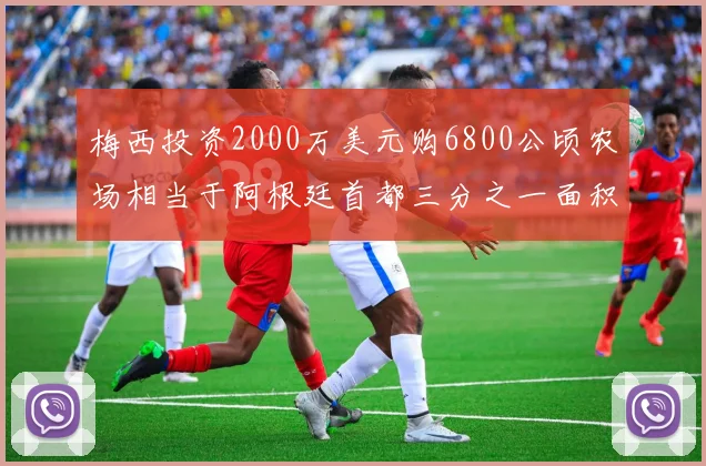 梅西投资2000万美元购6800公顷农场相当于阿根廷首都三分之一面积