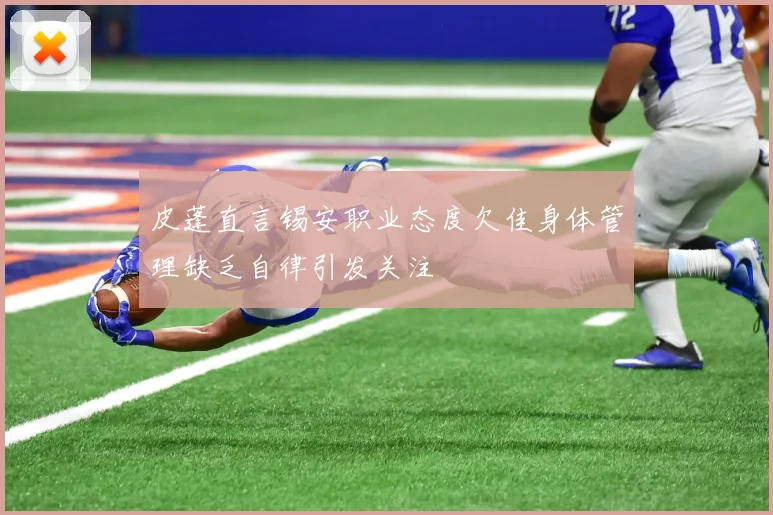 皮蓬直言锡安职业态度欠佳身体管理缺乏自律引发关注