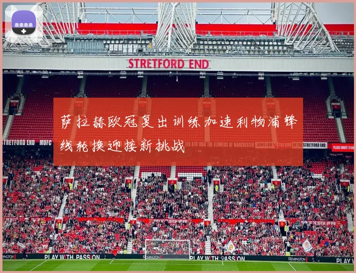 萨拉赫欧冠复出训练加速利物浦锋线轮换迎接新挑战