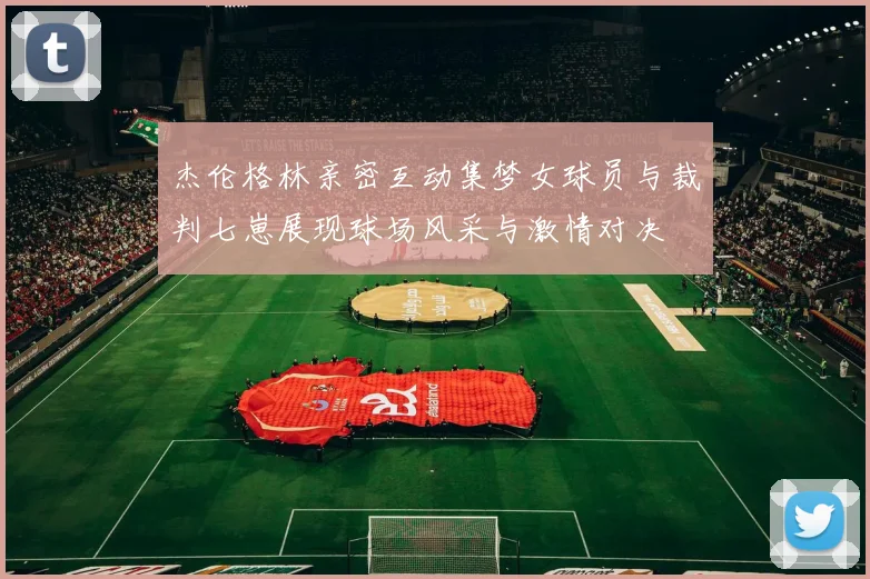 杰伦格林亲密互动集梦女球员与裁判七崽展现球场风采与激情对决