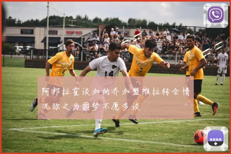 阿邦拉霍谈加纳乔加盟维拉转会情况称之为噩梦不愿多谈