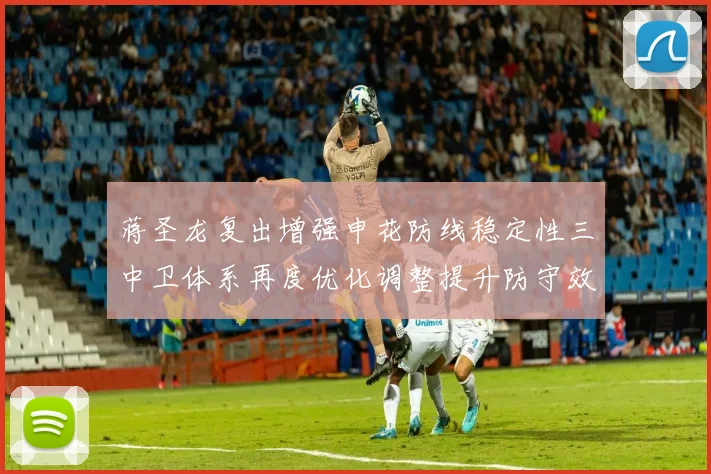 蒋圣龙复出增强申花防线稳定性三中卫体系再度优化调整提升防守效果