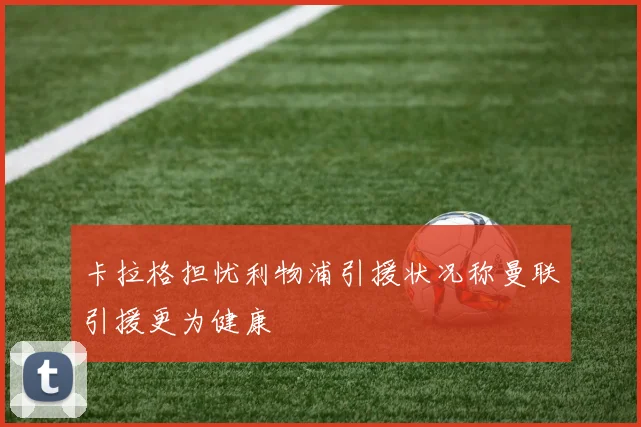 卡拉格担忧利物浦引援状况称曼联引援更为健康