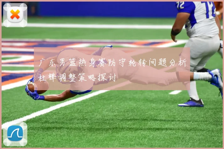 广东男篮热身赛防守轮转问题分析杜锋调整策略探讨