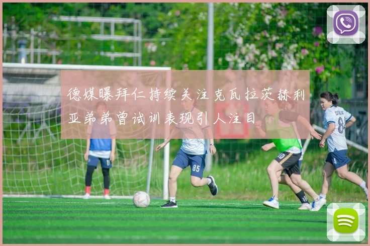 德媒曝拜仁持续关注克瓦拉茨赫利亚弟弟曾试训表现引人注目