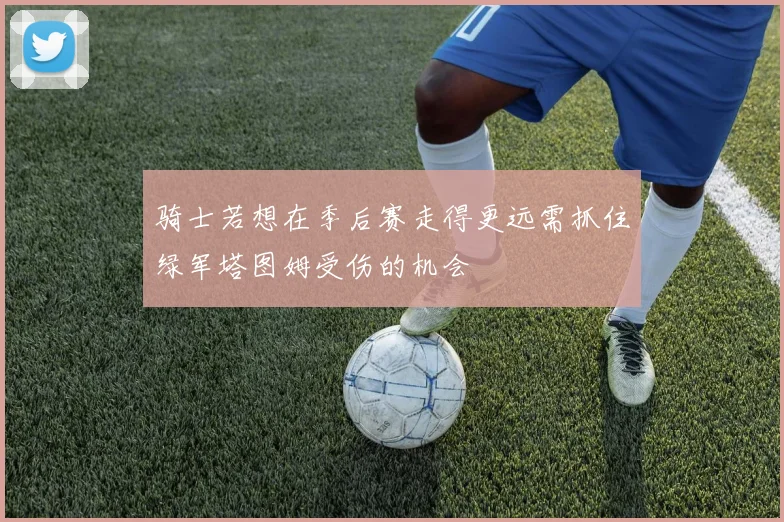 骑士若想在季后赛走得更远需抓住绿军塔图姆受伤的机会