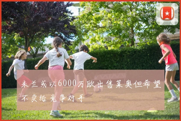 米兰或以6000万欧出售莱奥但希望不卖给竞争对手