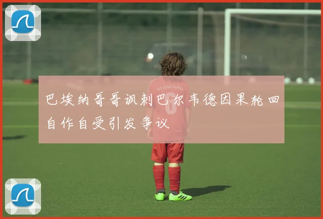 巴埃纳哥哥讽刺巴尔韦德因果轮回自作自受引发争议
