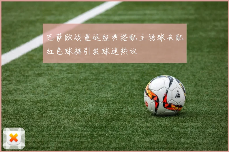 巴萨欧战重返经典搭配主场球衣配红色球裤引发球迷热议