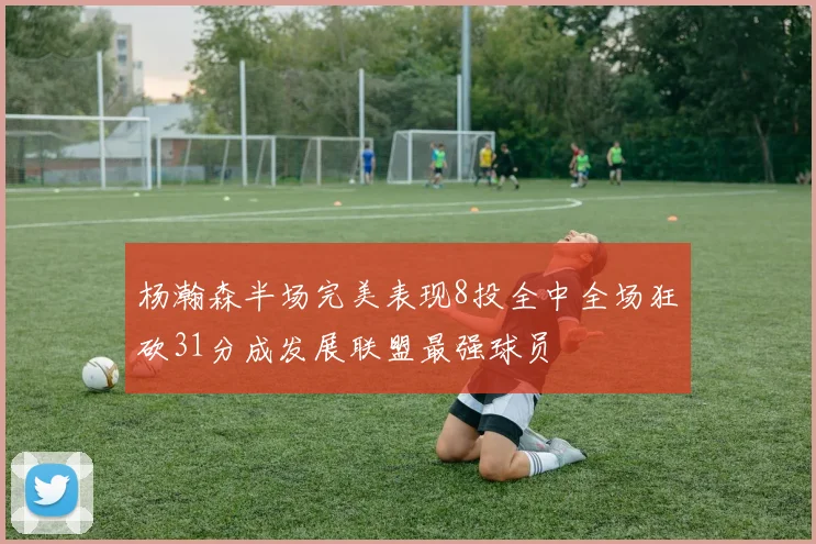 杨瀚森半场完美表现8投全中全场狂砍31分成发展联盟最强球员